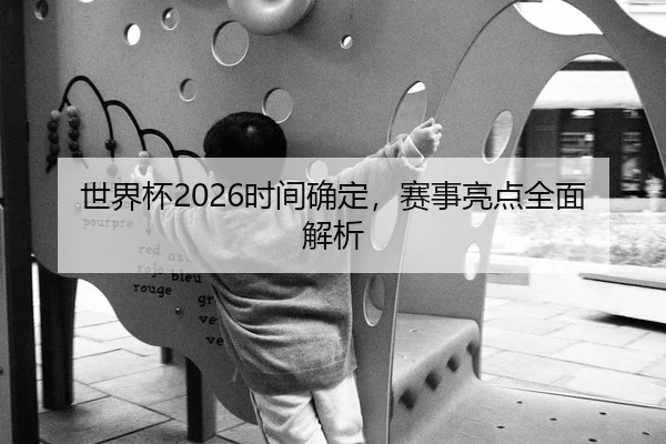 世界杯2026时间确定，赛事亮点全面解析