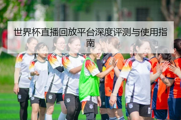 世界杯直播回放平台深度评测与使用指南