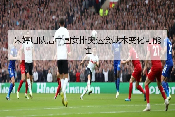 朱婷归队后中国女排奥运会战术变化可能性