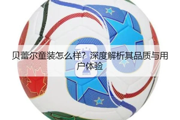 贝蕾尔童装怎么样？深度解析其品质与用户体验