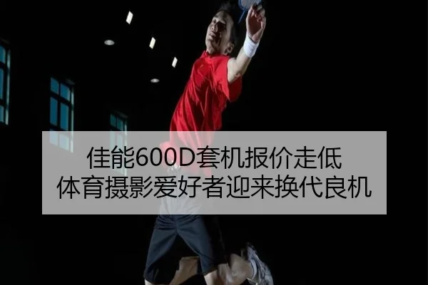 佳能600D套机报价走低 体育摄影爱好者迎来换代良机