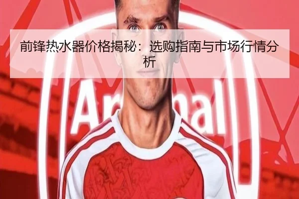 前锋热水器价格揭秘：选购指南与市场行情分析